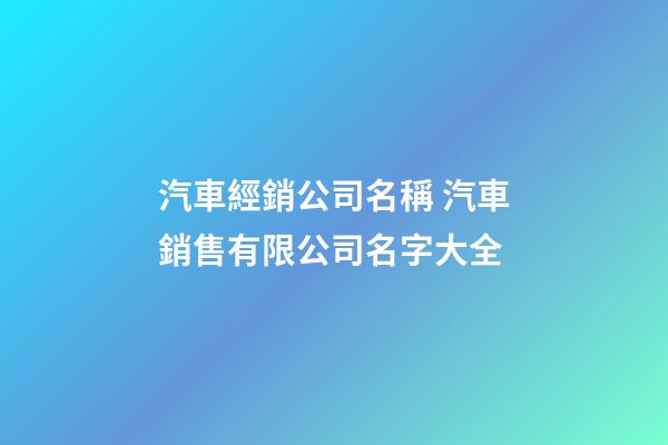 汽車經銷公司名稱 汽車銷售有限公司名字大全-第1張-公司起名-玄機派
